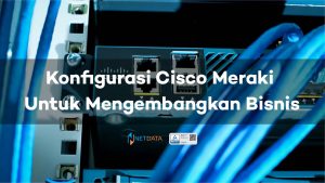 Cara Konfigurasi Cisco Meraki Untuk Mengembangkan Bisnis Anda