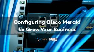Configuring Cisco Meraki to Grow Your Business