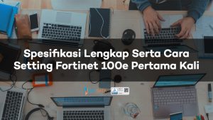 Spesifikasi Lengkap Serta Cara Setting Fortinet 100e Pertama Kali
